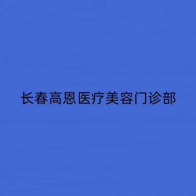 長春高恩醫(yī)療美容門診部